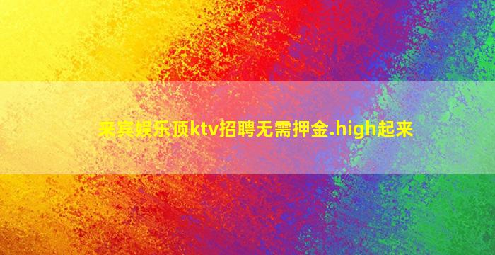 来宾娱乐顶ktv招聘无需押金.high起来